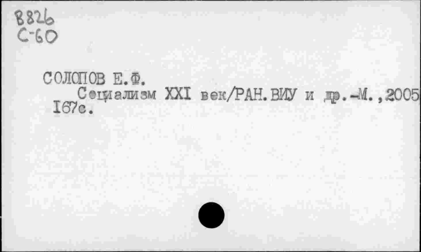 ﻿СЧО
СОЛОПОВ Е.Ф.
Социализм XXI век/РАН. ВИУ и «ць-М. ,2005 167с.